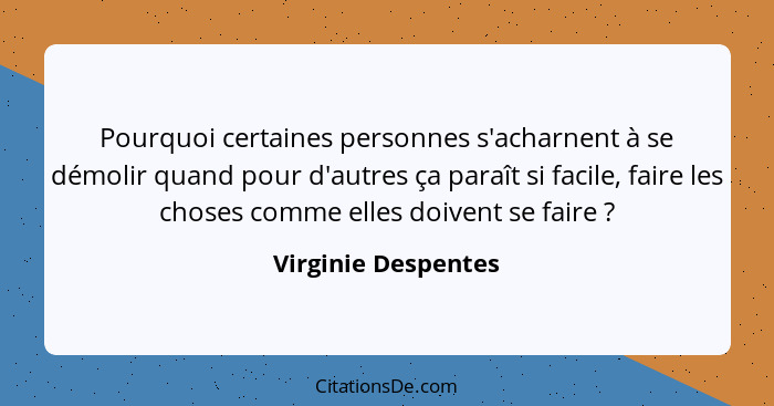 Pourquoi certaines personnes s'acharnent à se démolir quand pour d'autres ça paraît si facile, faire les choses comme elles doive... - Virginie Despentes