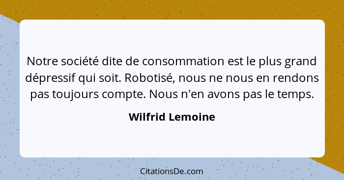 Notre société dite de consommation est le plus grand dépressif qui soit. Robotisé, nous ne nous en rendons pas toujours compte. Nous... - Wilfrid Lemoine