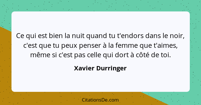 Ce qui est bien la nuit quand tu t'endors dans le noir, c'est que tu peux penser à la femme que t'aimes, même si c'est pas celle qu... - Xavier Durringer