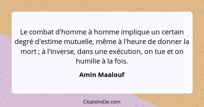 Le combat d'homme à homme implique un certain degré d'estime mutuelle, même à l'heure de donner la mort ; à l'inverse, dans une ex... - Amin Maalouf