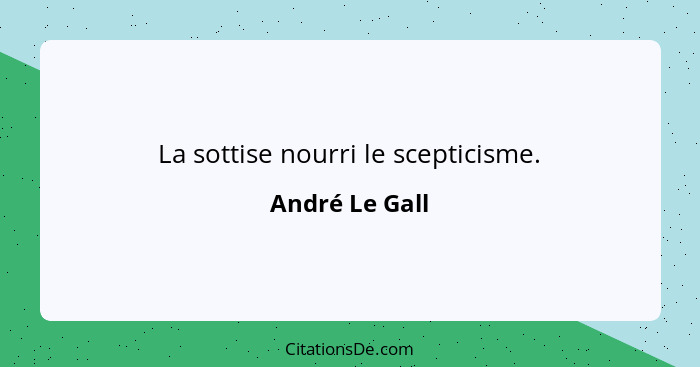La sottise nourri le scepticisme.... - André Le Gall