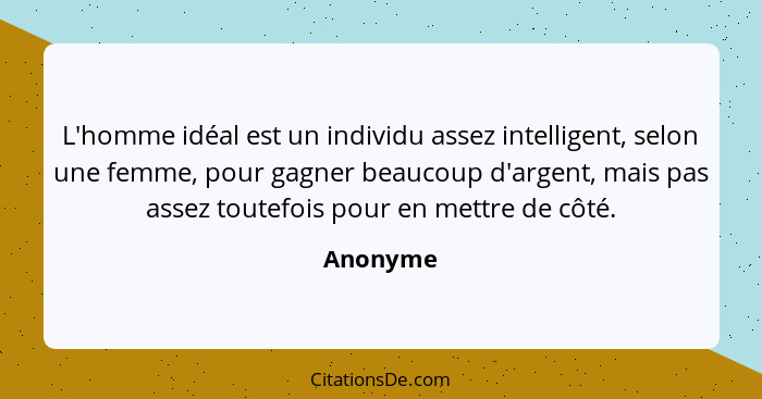 L'homme idéal est un individu assez intelligent, selon une femme, pour gagner beaucoup d'argent, mais pas assez toutefois pour en mettre de... - Anonyme