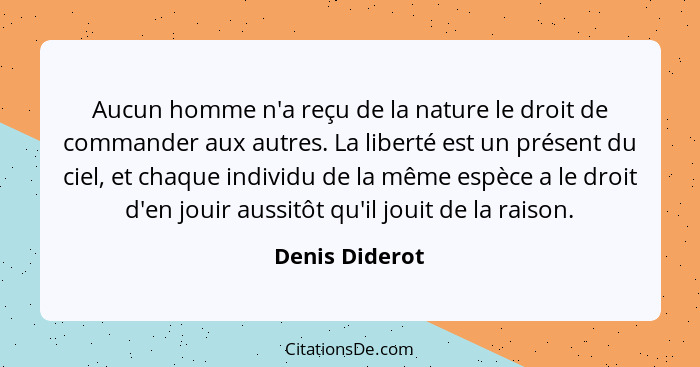 Aucun homme n'a reçu de la nature le droit de commander aux autres. La liberté est un présent du ciel, et chaque individu de la même e... - Denis Diderot