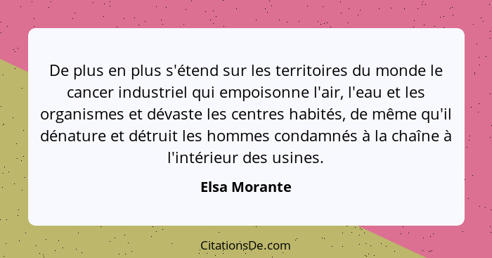 De plus en plus s'étend sur les territoires du monde le cancer industriel qui empoisonne l'air, l'eau et les organismes et dévaste les... - Elsa Morante