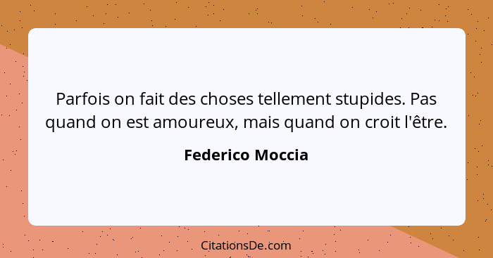 Parfois on fait des choses tellement stupides. Pas quand on est amoureux, mais quand on croit l'être.... - Federico Moccia