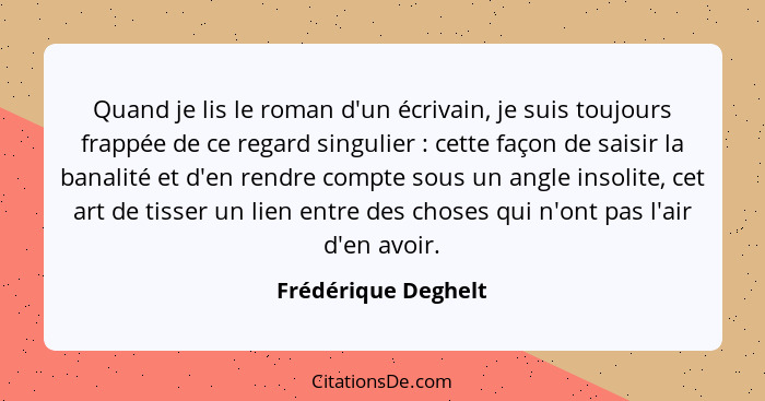 Quand je lis le roman d'un écrivain, je suis toujours frappée de ce regard singulier : cette façon de saisir la banalité et... - Frédérique Deghelt