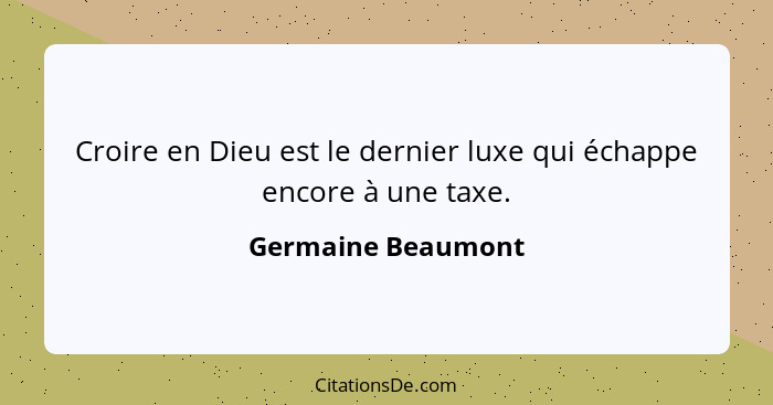 Croire en Dieu est le dernier luxe qui échappe encore à une taxe.... - Germaine Beaumont
