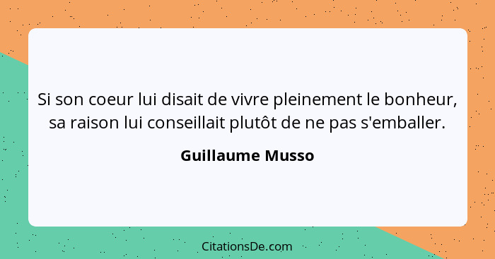 Si son coeur lui disait de vivre pleinement le bonheur, sa raison lui conseillait plutôt de ne pas s'emballer.... - Guillaume Musso