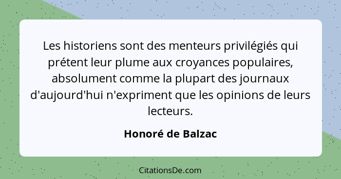 Les historiens sont des menteurs privilégiés qui prétent leur plume aux croyances populaires, absolument comme la plupart des journ... - Honoré de Balzac