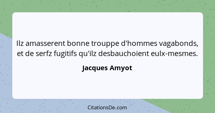 Ilz amasserent bonne trouppe d'hommes vagabonds, et de serfz fugitifs qu'ilz desbauchoient eulx-mesmes.... - Jacques Amyot