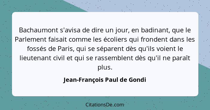 Bachaumont s'avisa de dire un jour, en badinant, que le Parlement faisait comme les écoliers qui frondent dans les fossé... - Jean-François Paul de Gondi