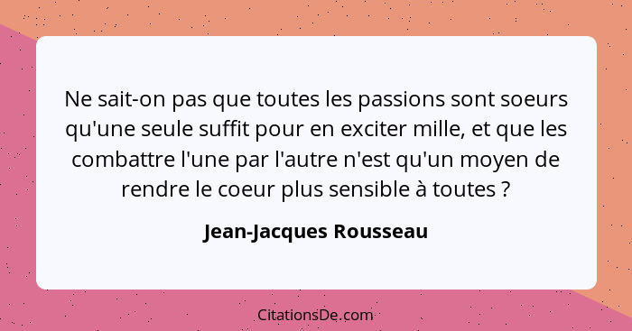 Ne sait-on pas que toutes les passions sont soeurs qu'une seule suffit pour en exciter mille, et que les combattre l'une par l... - Jean-Jacques Rousseau