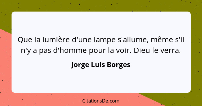 Que la lumière d'une lampe s'allume, même s'il n'y a pas d'homme pour la voir. Dieu le verra.... - Jorge Luis Borges