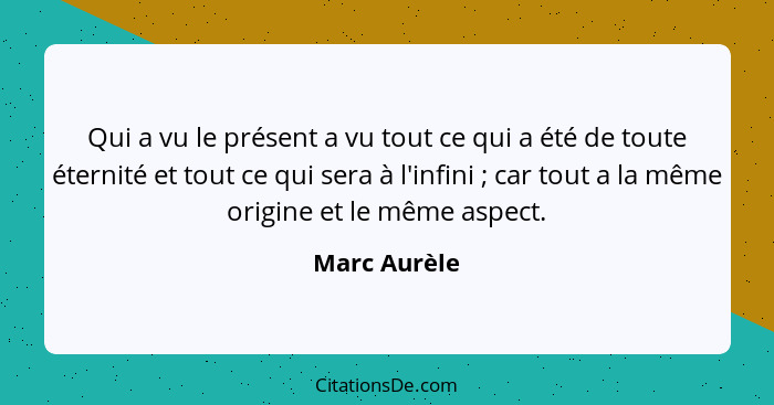 Qui a vu le présent a vu tout ce qui a été de toute éternité et tout ce qui sera à l'infini ; car tout a la même origine et le même... - Marc Aurèle