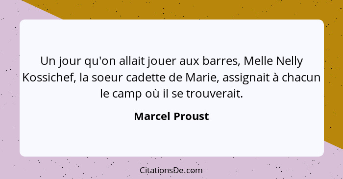 Un jour qu'on allait jouer aux barres, Melle Nelly Kossichef, la soeur cadette de Marie, assignait à chacun le camp où il se trouverai... - Marcel Proust