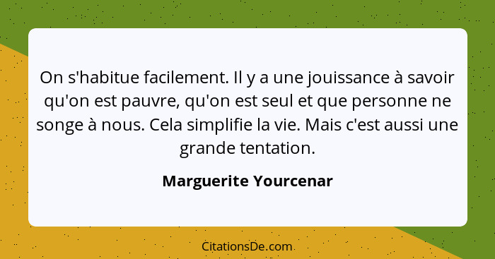 On s'habitue facilement. Il y a une jouissance à savoir qu'on est pauvre, qu'on est seul et que personne ne songe à nous. Cela... - Marguerite Yourcenar