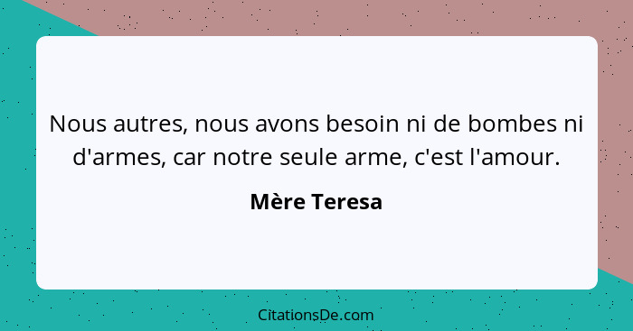 Nous autres, nous avons besoin ni de bombes ni d'armes, car notre seule arme, c'est l'amour.... - Mère Teresa