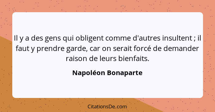 Il y a des gens qui obligent comme d'autres insultent ; il faut y prendre garde, car on serait forcé de demander raison de l... - Napoléon Bonaparte