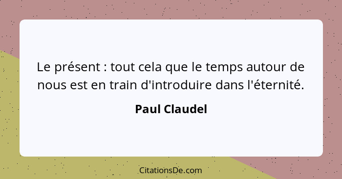 Le présent : tout cela que le temps autour de nous est en train d'introduire dans l'éternité.... - Paul Claudel