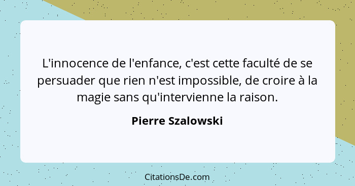 L'innocence de l'enfance, c'est cette faculté de se persuader que rien n'est impossible, de croire à la magie sans qu'intervienne l... - Pierre Szalowski