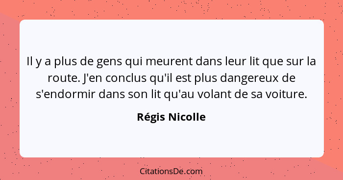 Il y a plus de gens qui meurent dans leur lit que sur la route. J'en conclus qu'il est plus dangereux de s'endormir dans son lit qu'au... - Régis Nicolle