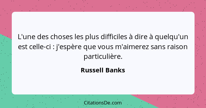 L'une des choses les plus difficiles à dire à quelqu'un est celle-ci : j'espère que vous m'aimerez sans raison particulière.... - Russell Banks