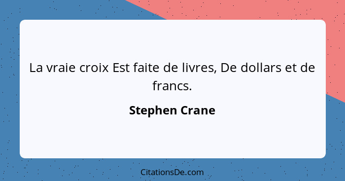 La vraie croix Est faite de livres, De dollars et de francs.... - Stephen Crane