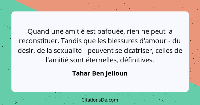 Quand une amitié est bafouée, rien ne peut la reconstituer. Tandis que les blessures d'amour - du désir, de la sexualité - peuvent... - Tahar Ben Jelloun