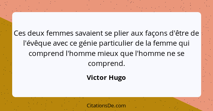 Ces deux femmes savaient se plier aux façons d'être de l'évêque avec ce génie particulier de la femme qui comprend l'homme mieux que l'h... - Victor Hugo