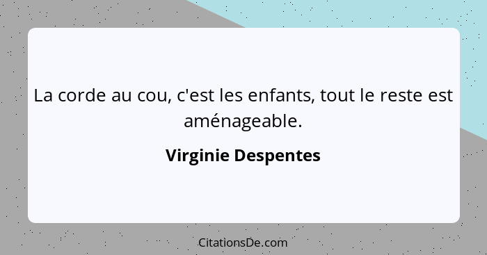 La corde au cou, c'est les enfants, tout le reste est aménageable.... - Virginie Despentes