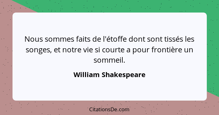 Nous sommes faits de l'étoffe dont sont tissés les songes, et notre vie si courte a pour frontière un sommeil.... - William Shakespeare