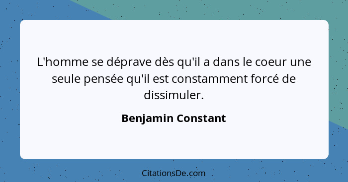 L'homme se déprave dès qu'il a dans le coeur une seule pensée qu'il est constamment forcé de dissimuler.... - Benjamin Constant