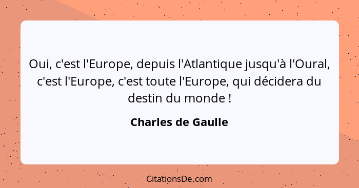 Oui, c'est l'Europe, depuis l'Atlantique jusqu'à l'Oural, c'est l'Europe, c'est toute l'Europe, qui décidera du destin du monde&nb... - Charles de Gaulle
