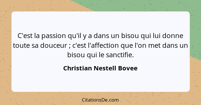 C'est la passion qu'il y a dans un bisou qui lui donne toute sa douceur ; c'est l'affection que l'on met dans un bisou... - Christian Nestell Bovee