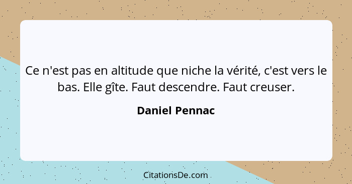 Ce n'est pas en altitude que niche la vérité, c'est vers le bas. Elle gîte. Faut descendre. Faut creuser.... - Daniel Pennac