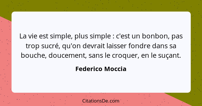 La vie est simple, plus simple : c'est un bonbon, pas trop sucré, qu'on devrait laisser fondre dans sa bouche, doucement, sans... - Federico Moccia