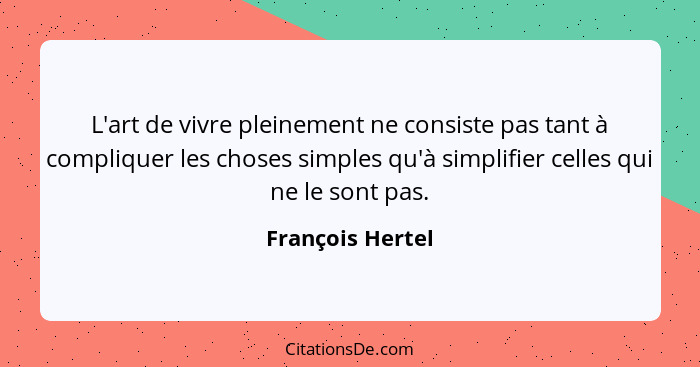 L'art de vivre pleinement ne consiste pas tant à compliquer les choses simples qu'à simplifier celles qui ne le sont pas.... - François Hertel