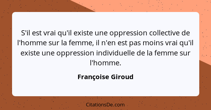 S'il est vrai qu'il existe une oppression collective de l'homme sur la femme, il n'en est pas moins vrai qu'il existe une oppressio... - Françoise Giroud