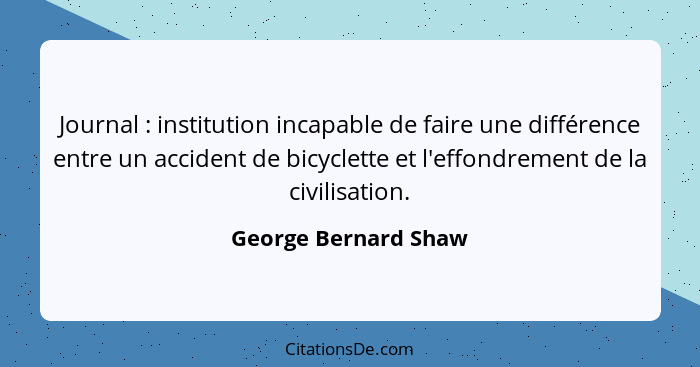 Journal : institution incapable de faire une différence entre un accident de bicyclette et l'effondrement de la civilisatio... - George Bernard Shaw