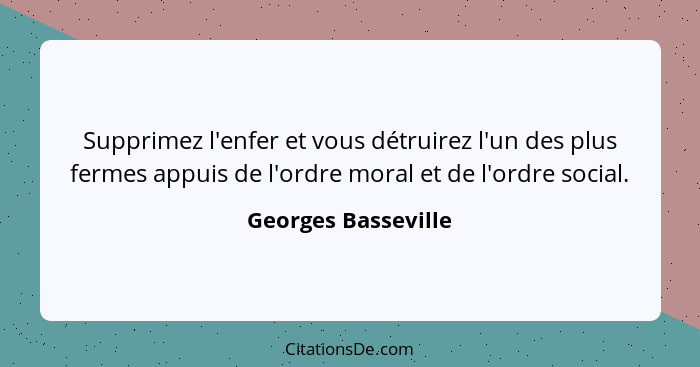 Supprimez l'enfer et vous détruirez l'un des plus fermes appuis de l'ordre moral et de l'ordre social.... - Georges Basseville