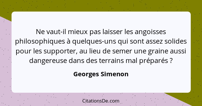 Ne vaut-il mieux pas laisser les angoisses philosophiques à quelques-uns qui sont assez solides pour les supporter, au lieu de semer... - Georges Simenon