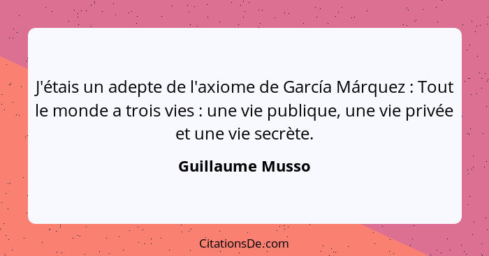 J'étais un adepte de l'axiome de García Márquez : Tout le monde a trois vies : une vie publique, une vie privée et une vie... - Guillaume Musso