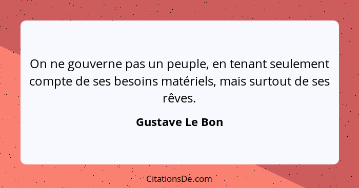 On ne gouverne pas un peuple, en tenant seulement compte de ses besoins matériels, mais surtout de ses rêves.... - Gustave Le Bon