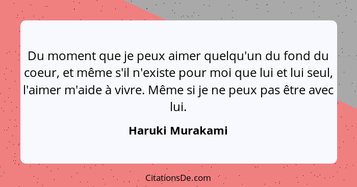 Du moment que je peux aimer quelqu'un du fond du coeur, et même s'il n'existe pour moi que lui et lui seul, l'aimer m'aide à vivre.... - Haruki Murakami