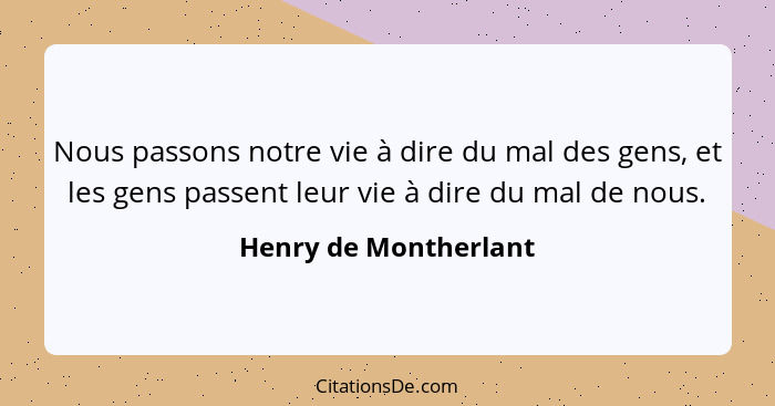 Nous passons notre vie à dire du mal des gens, et les gens passent leur vie à dire du mal de nous.... - Henry de Montherlant