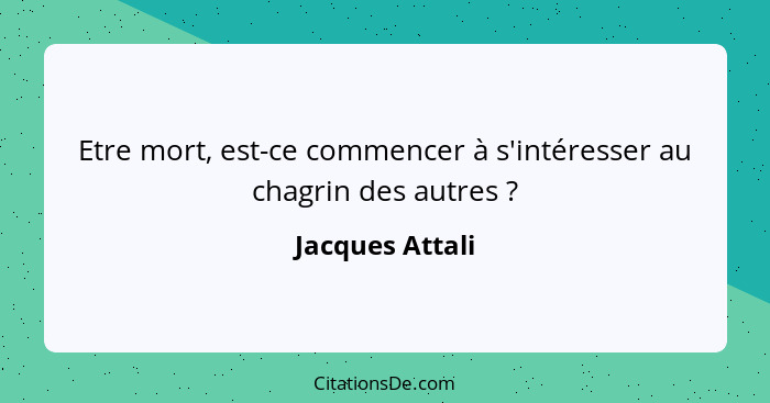 Etre mort, est-ce commencer à s'intéresser au chagrin des autres ?... - Jacques Attali