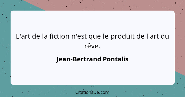 L'art de la fiction n'est que le produit de l'art du rêve.... - Jean-Bertrand Pontalis