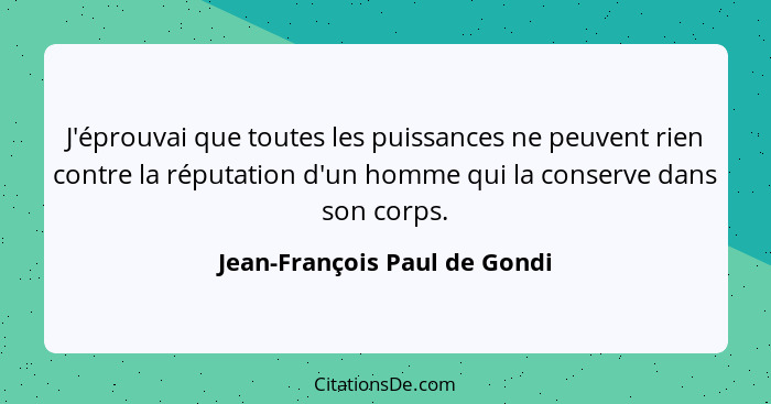 J'éprouvai que toutes les puissances ne peuvent rien contre la réputation d'un homme qui la conserve dans son corps.... - Jean-François Paul de Gondi