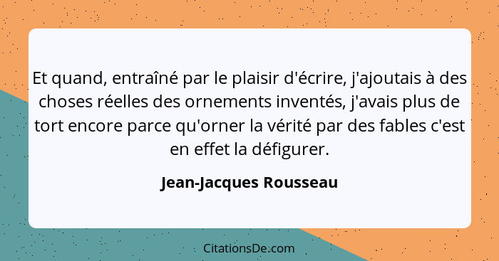 Et quand, entraîné par le plaisir d'écrire, j'ajoutais à des choses réelles des ornements inventés, j'avais plus de tort encor... - Jean-Jacques Rousseau