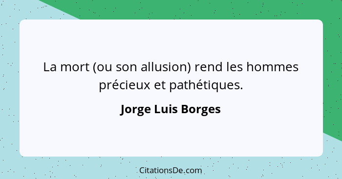 La mort (ou son allusion) rend les hommes précieux et pathétiques.... - Jorge Luis Borges